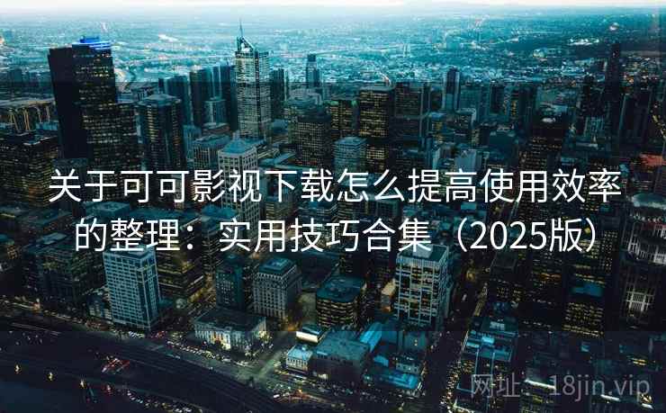 关于可可影视下载怎么提高使用效率的整理：实用技巧合集（2025版）