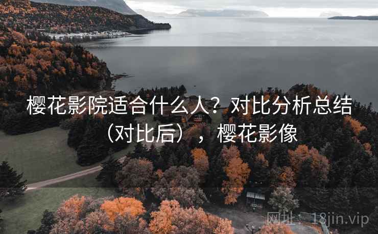 樱花影院适合什么人？对比分析总结（对比后），樱花影像