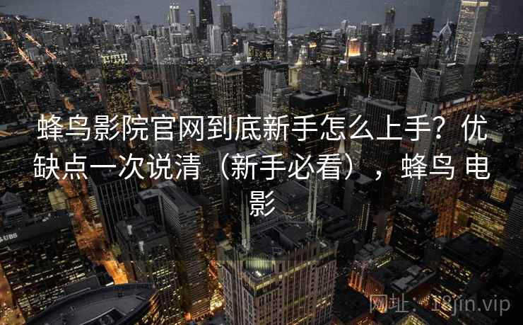 蜂鸟影院官网到底新手怎么上手?优缺点一次说清(新手必看),蜂鸟 电影 蜂鸟影院官网到底新手怎么上手?优缺点一次说清(新手必看),蜂鸟 电影