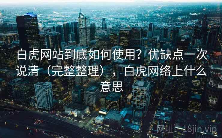 白虎网站到底如何使用？优缺点一次说清（完整整理），白虎网络上什么意思