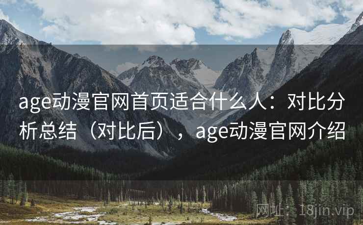 age动漫官网首页适合什么人：对比分析总结（对比后），age动漫官网介绍