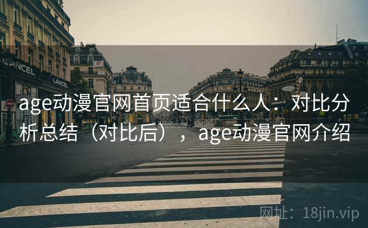 age动漫官网首页适合什么人：对比分析总结（对比后），age动漫官网介绍