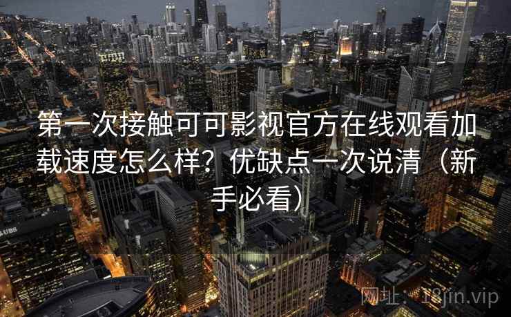 第一次接触可可影视官方在线观看加载速度怎么样？优缺点一次说清（新手必看）