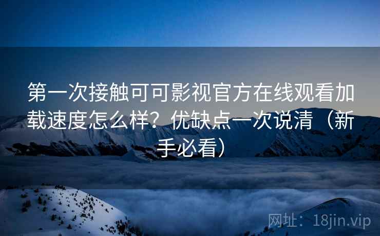 第一次接触可可影视官方在线观看加载速度怎么样？优缺点一次说清（新手必看）