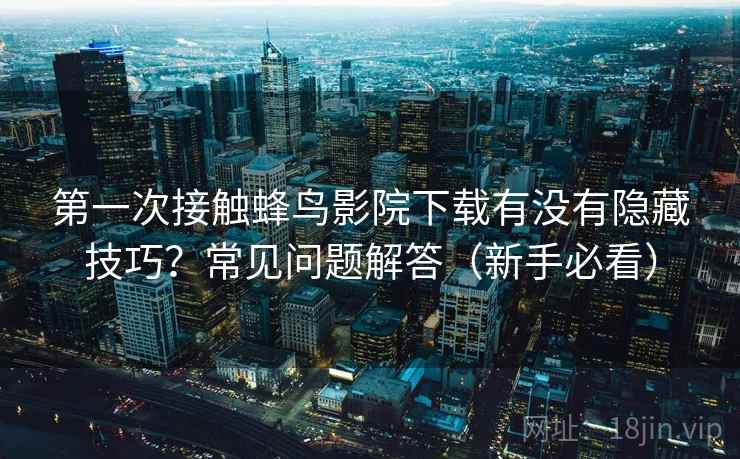 第一次接触蜂鸟影院下载有没有隐藏技巧？常见问题解答（新手必看）