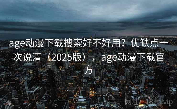 age动漫下载搜索好不好用？优缺点一次说清（2025版），age动漫下载官方