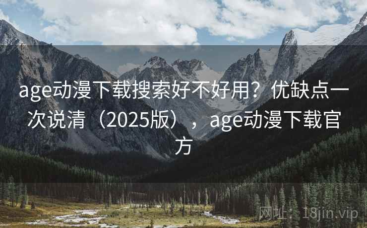 age动漫下载搜索好不好用？优缺点一次说清（2025版），age动漫下载官方