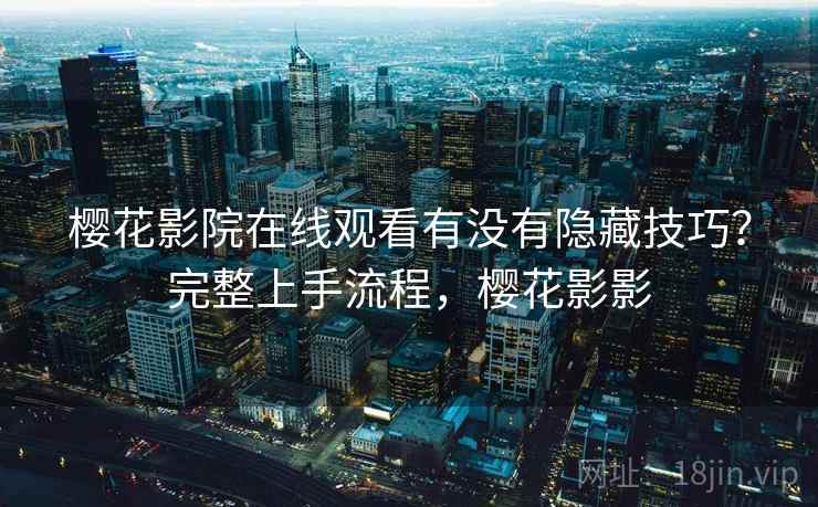 樱花影院在线观看有没有隐藏技巧？完整上手流程，樱花影影