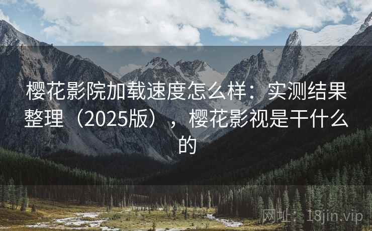 樱花影院加载速度怎么样：实测结果整理（2025版），樱花影视是干什么的