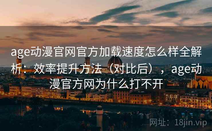 age动漫官网官方加载速度怎么样全解析:效率提升方法(对比后),age动漫官方网为什么打不开 age动漫官网官方加载速度怎么样全解析:效率提升方法(对比后),age动漫官方网为什么打不开