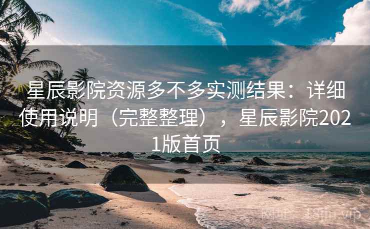 星辰影院资源多不多实测结果：详细使用说明（完整整理），星辰影院2021版首页