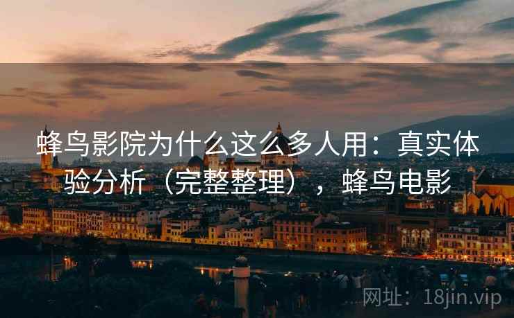 蜂鸟影院为什么这么多人用：真实体验分析（完整整理），蜂鸟电影