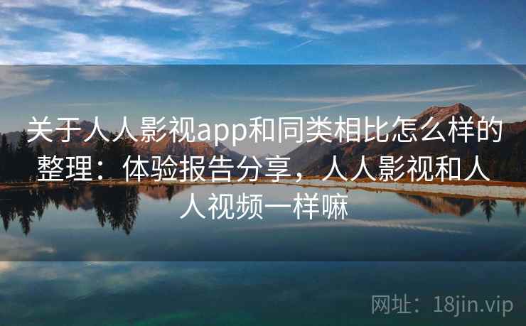 关于人人影视app和同类相比怎么样的整理：体验报告分享，人人影视和人人视频一样嘛