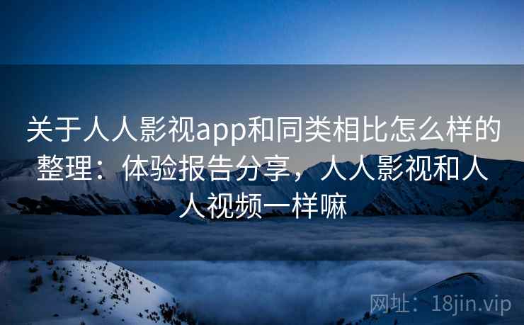 关于人人影视app和同类相比怎么样的整理：体验报告分享，人人影视和人人视频一样嘛