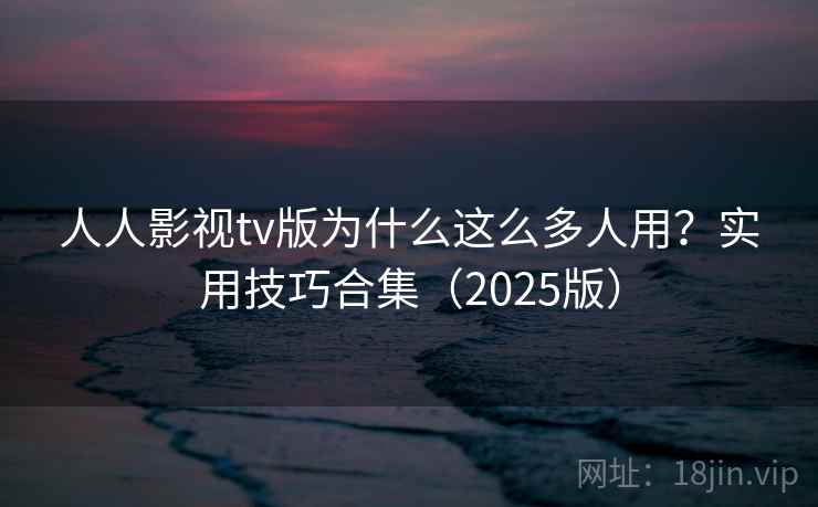 人人影视tv版为什么这么多人用？实用技巧合集（2025版）