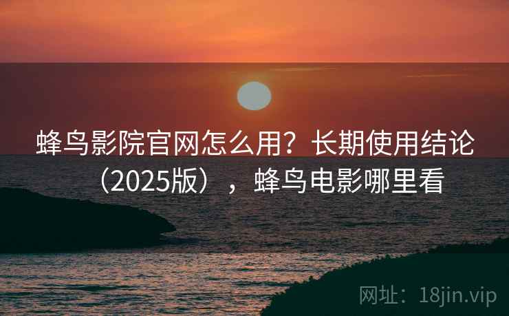蜂鸟影院官网怎么用？长期使用结论（2025版），蜂鸟电影哪里看