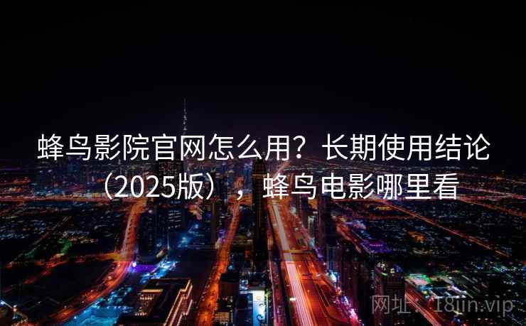 蜂鸟影院官网怎么用？长期使用结论（2025版），蜂鸟电影哪里看