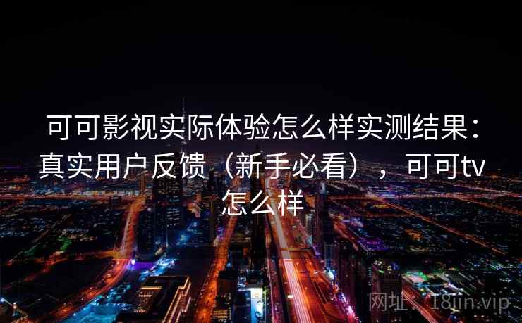可可影视实际体验怎么样实测结果：真实用户反馈（新手必看），可可tv怎么样