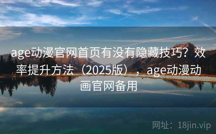 age动漫官网首页有没有隐藏技巧？效率提升方法（2025版），age动漫动画官网备用