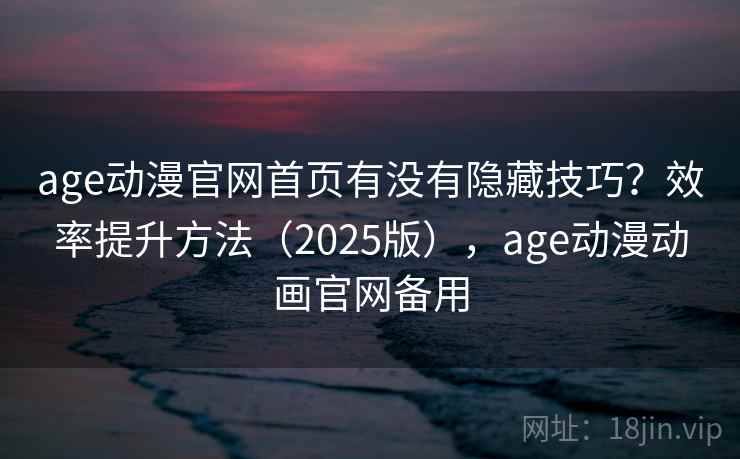 age动漫官网首页有没有隐藏技巧？效率提升方法（2025版），age动漫动画官网备用