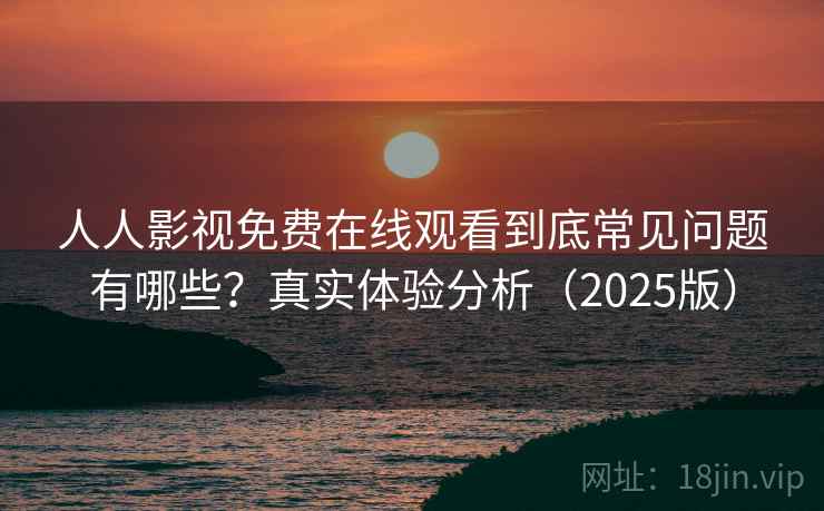 人人影视免费在线观看到底常见问题有哪些？真实体验分析（2025版）
