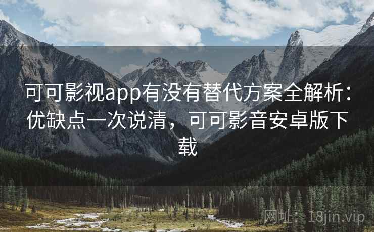 可可影视app有没有替代方案全解析：优缺点一次说清，可可影音安卓版下载