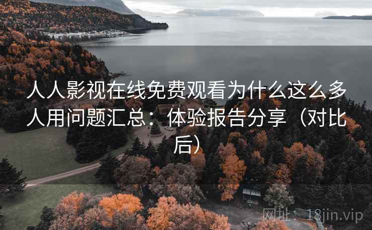 人人影视在线免费观看为什么这么多人用问题汇总：体验报告分享（对比后）