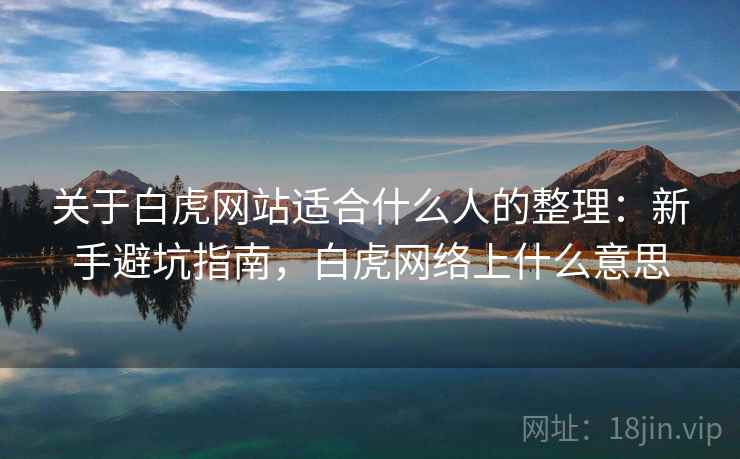 关于白虎网站适合什么人的整理：新手避坑指南，白虎网络上什么意思