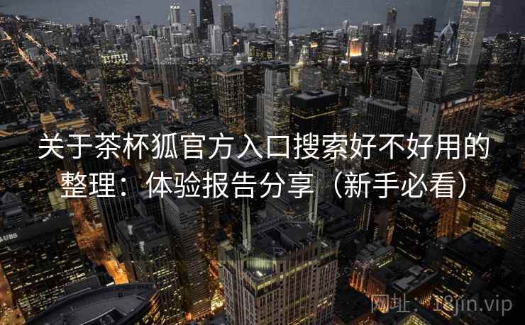 关于茶杯狐官方入口搜索好不好用的整理：体验报告分享（新手必看）
