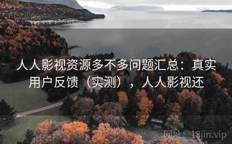 人人影视资源多不多问题汇总：真实用户反馈（实测），人人影视还