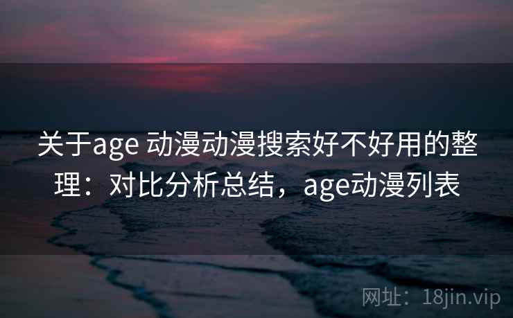 关于age 动漫动漫搜索好不好用的整理：对比分析总结，age动漫列表