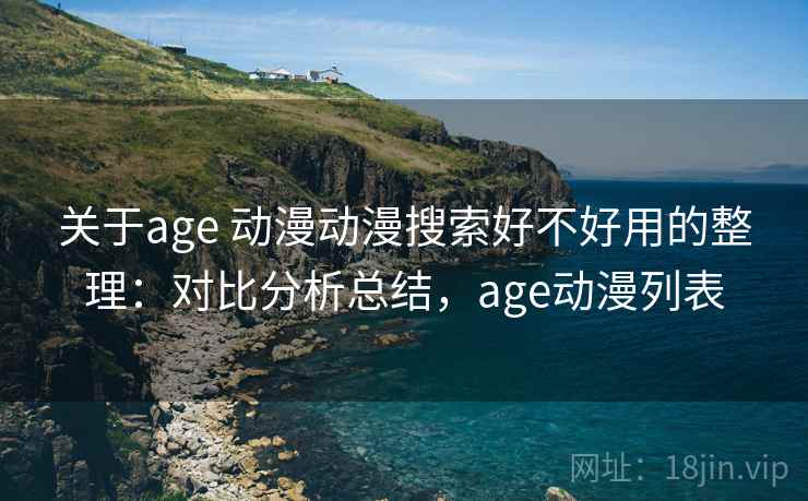 关于age 动漫动漫搜索好不好用的整理：对比分析总结，age动漫列表