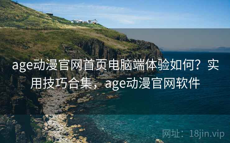 age动漫官网首页电脑端体验如何？实用技巧合集，age动漫官网软件