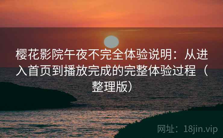 樱花影院午夜不完全体验说明：从进入首页到播放完成的完整体验过程（整理版）