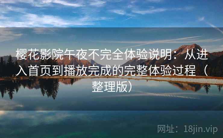 樱花影院午夜不完全体验说明：从进入首页到播放完成的完整体验过程（整理版）
