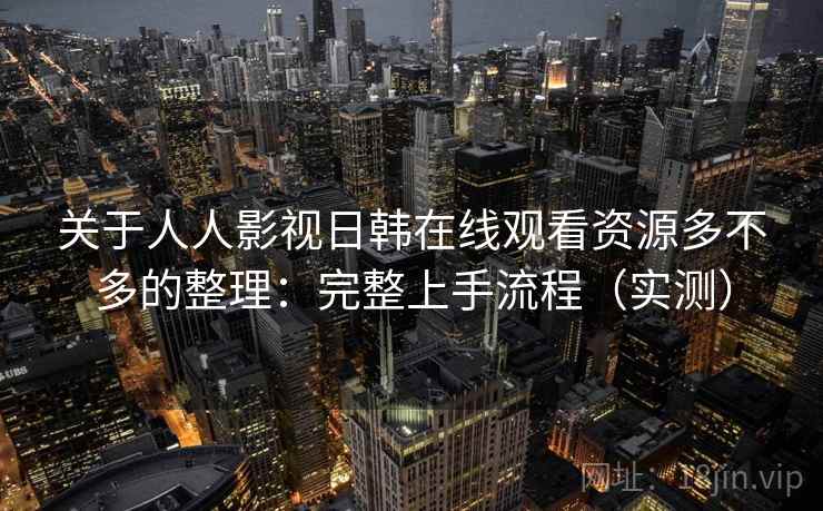 关于人人影视日韩在线观看资源多不多的整理：完整上手流程（实测）