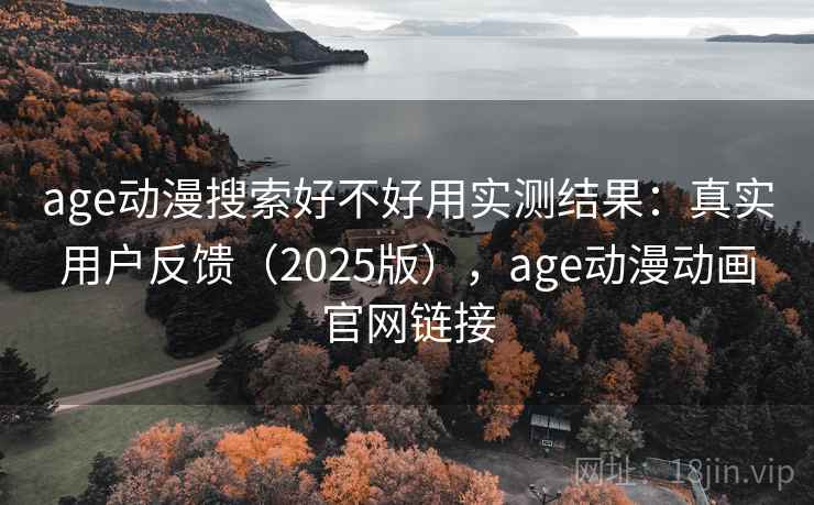 age动漫搜索好不好用实测结果:真实用户反馈(2025版),age动漫动画官网链接 age动漫搜索好不好用实测结果:真实用户反馈(2025版),age动漫动画官网链接