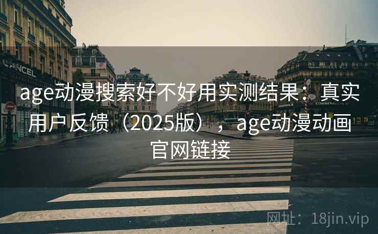 age动漫搜索好不好用实测结果：真实用户反馈（2025版），age动漫动画官网链接