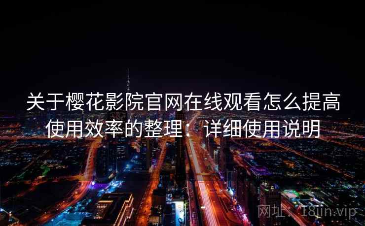 关于樱花影院官网在线观看怎么提高使用效率的整理：详细使用说明