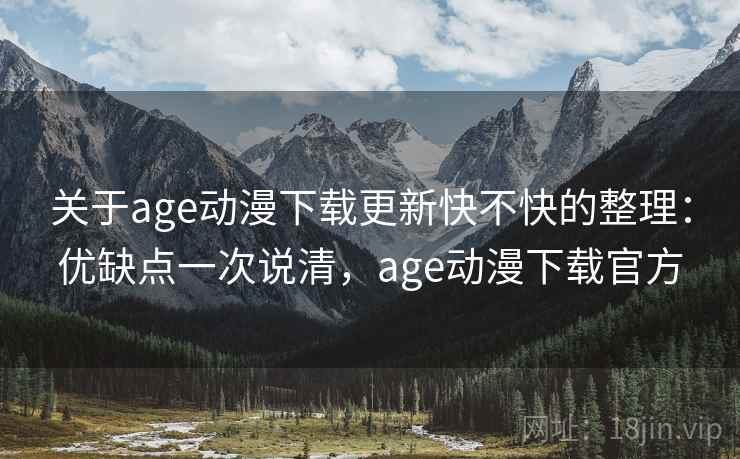 关于age动漫下载更新快不快的整理：优缺点一次说清，age动漫下载官方