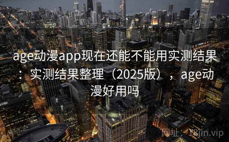 age动漫app现在还能不能用实测结果:实测结果整理(2025版),age动漫好用吗 age动漫app现在还能不能用实测结果:实测结果整理(2025版),age动漫好用吗
