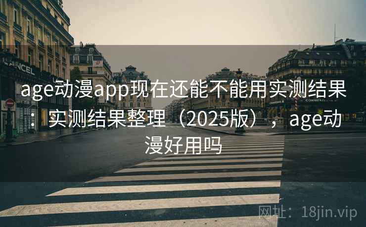 age动漫app现在还能不能用实测结果:实测结果整理(2025版),age动漫好用吗 age动漫app现在还能不能用实测结果:实测结果整理(2025版),age动漫好用吗