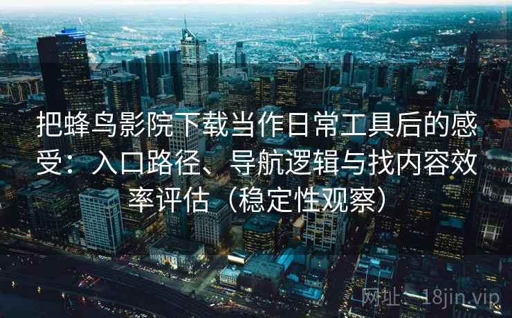 把蜂鸟影院下载当作日常工具后的感受：入口路径、导航逻辑与找内容效率评估（稳定性观察）