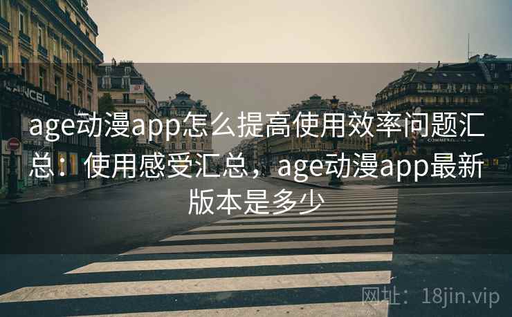 age动漫app怎么提高使用效率问题汇总：使用感受汇总，age动漫app最新版本是多少