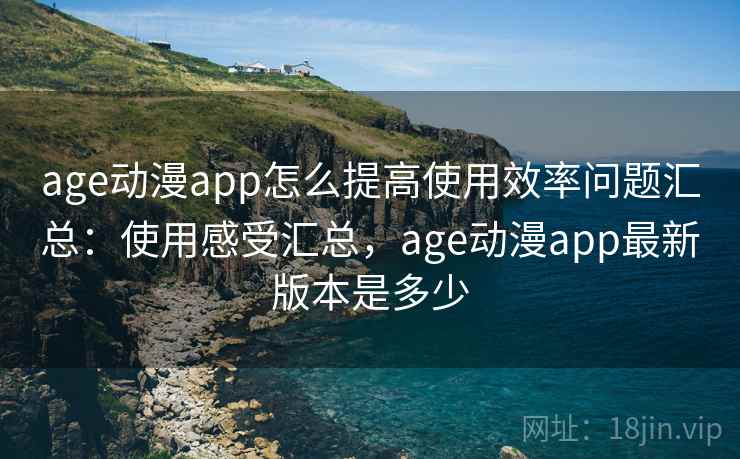 age动漫app怎么提高使用效率问题汇总：使用感受汇总，age动漫app最新版本是多少