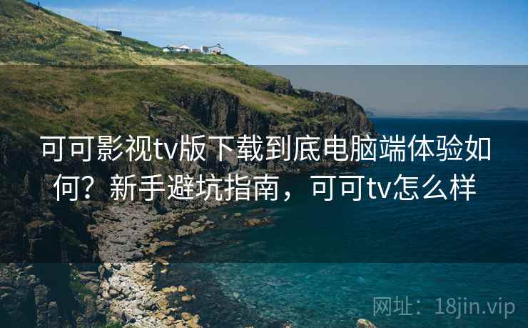 可可影视tv版下载到底电脑端体验如何?新手避坑指南,可可tv怎么样 可可影视tv版下载到底电脑端体验如何?新手避坑指南,可可tv怎么样