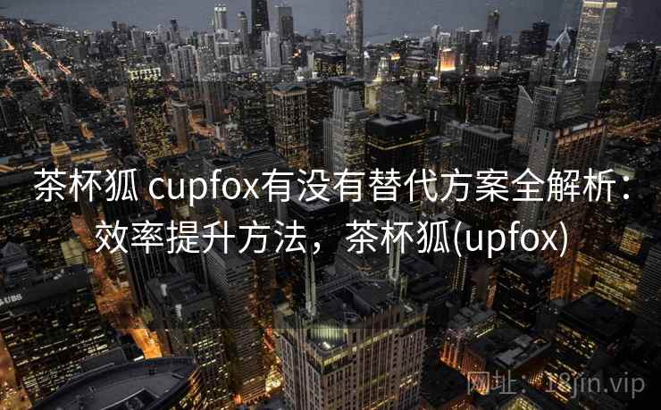 茶杯狐 cupfox有没有替代方案全解析:效率提升方法,茶杯狐(upfox) 茶杯狐 cupfox有没有替代方案全解析:效率提升方法,茶杯狐(upfox)
