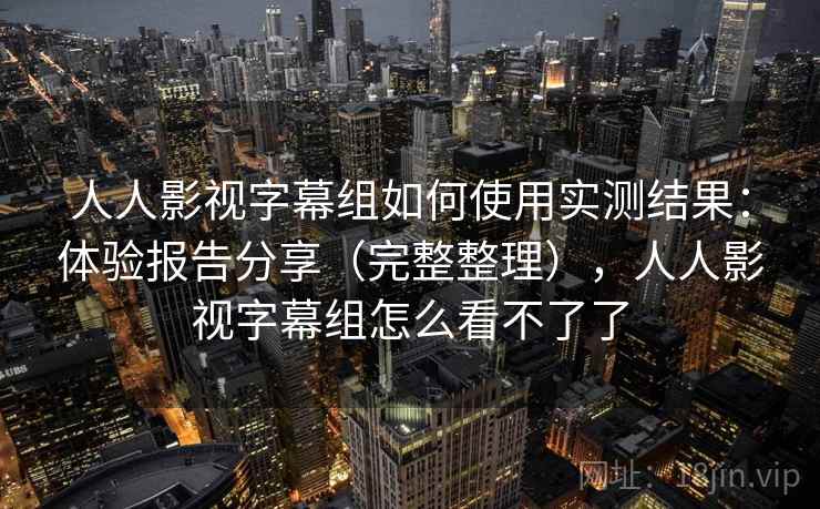人人影视字幕组如何使用实测结果：体验报告分享（完整整理），人人影视字幕组怎么看不了了
