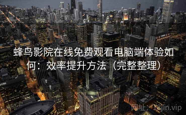 蜂鸟影院在线免费观看电脑端体验如何:效率提升方法(完整整理) 蜂鸟影院在线免费观看电脑端体验如何:效率提升方法(完整整理)