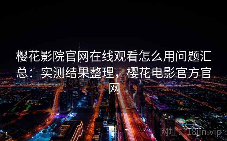 樱花影院官网在线观看怎么用问题汇总：实测结果整理，樱花电影官方官网